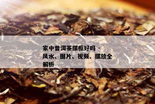 家中普洱茶摆柜好吗 - 风水、图片、视频、摆放全解析