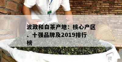 波政和白茶产地：核心产区、十强品牌及2019排行榜