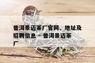 普洱景迈茶厂官网、地址及招聘信息 - 普洱景迈茶厂