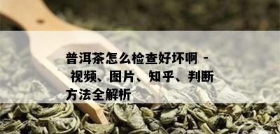 普洱茶怎么检查好坏啊 - 视频、图片、知乎、判断方法全解析