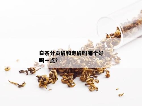 白茶分贡眉和寿眉吗哪个好喝一点？