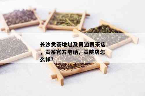 长沙贡茶地址及周边贡茶店，贡茶官方电话，贡院店怎么样？