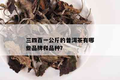 三四百一公斤的普洱茶有哪些品牌和品种？