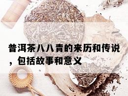 普洱茶八八青的来历和传说，包括故事和意义