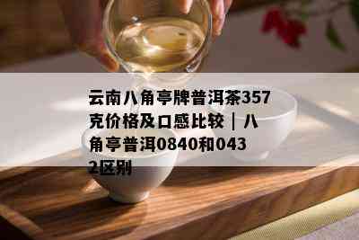 云南八角亭牌普洱茶357克价格及口感比较 | 八角亭普洱0840和0432区别