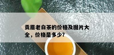 贡眉老白茶的价格及图片大全，价格是多少？