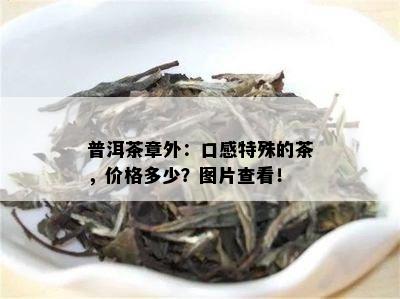 普洱茶章外：口感特殊的茶，价格多少？图片查看！