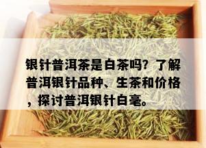 银针普洱茶是白茶吗？了解普洱银针品种、生茶和价格，探讨普洱银针白毫。