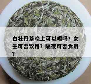 白牡丹茶晚上可以喝吗？女生可否饮用？隔夜可否食用？