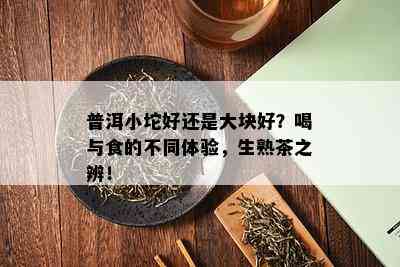 普洱小坨好还是大块好？喝与食的不同体验，生熟茶之辨！