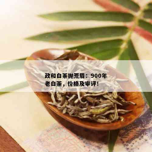 政和白茶抛荒眉：900年老白茶，价格及审评！