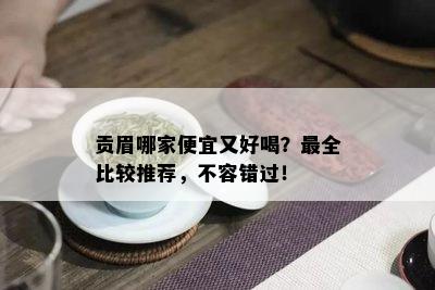 贡眉哪家便宜又好喝？最全比较推荐，不容错过！