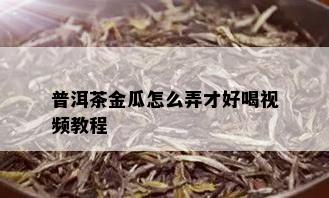 普洱茶金瓜怎么弄才好喝视频教程