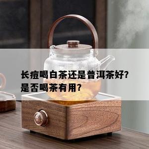 长痘喝白茶还是普洱茶好？是否喝茶有用？