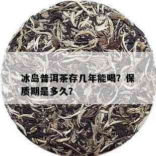 冰岛普洱茶存几年能喝？保质期是多久？