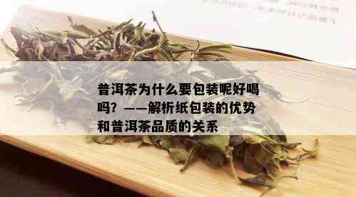 普洱茶为什么要包装呢好喝吗？——解析纸包装的优势和普洱茶品质的关系