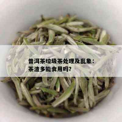 普洱茶垃圾茶处理及乱象：茶渣多能食用吗？