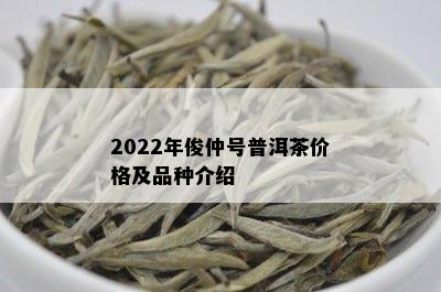 2022年俊仲号普洱茶价格及品种介绍