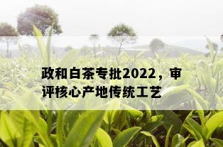 政和白茶专批2022，审评核心产地传统工艺