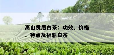 高山贡眉白茶：功效、价格、特点及福鼎白茶