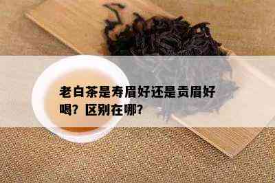 老白茶是寿眉好还是贡眉好喝？区别在哪？