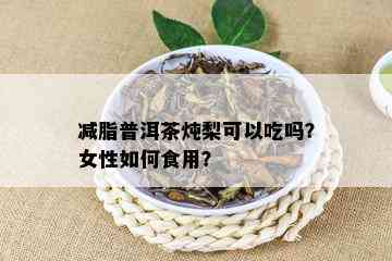 减脂普洱茶炖梨可以吃吗？女性如何食用？