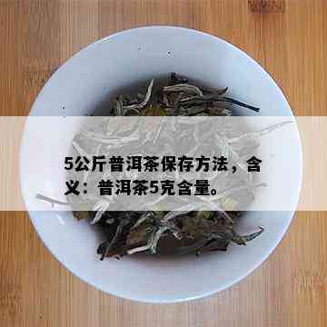 5公斤普洱茶保存方法，含义：普洱茶5克含量。