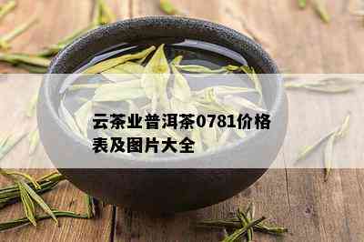 云茶业普洱茶0781价格表及图片大全