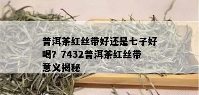 普洱茶红丝带好还是七子好喝？7432普洱茶红丝带意义揭秘