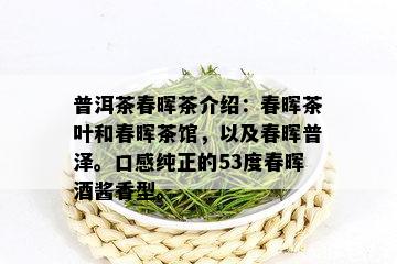 普洱茶春晖茶介绍：春晖茶叶和春晖茶馆，以及春晖普泽。口感纯正的53度春晖酱香型。