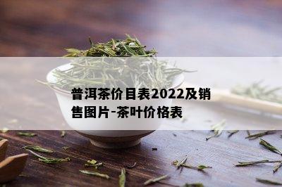 普洱茶价目表2022及销售图片-茶叶价格表