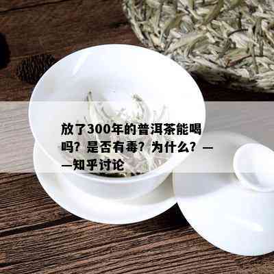 放了300年的普洱茶能喝吗？是否有？为什么？——知乎讨论