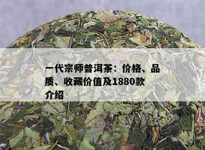 一代宗师普洱茶：价格、品质、收藏价值及1880款介绍