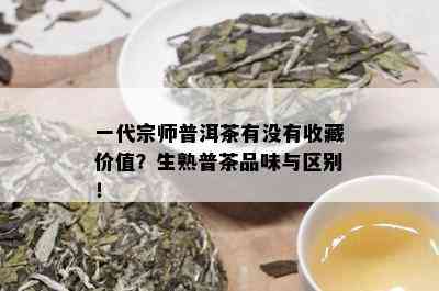 一代宗师普洱茶有没有收藏价值？生熟普茶品味与区别！