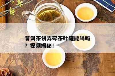 普洱茶饼弄碎茶叶罐能喝吗？视频揭秘！