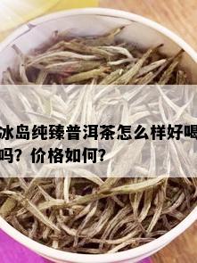 冰岛纯臻普洱茶怎么样好喝吗？价格如何？