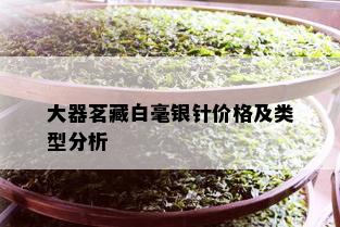 大器茗藏白毫银针价格及类型分析