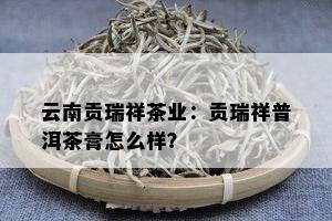 云南贡瑞祥茶业：贡瑞祥普洱茶膏怎么样？