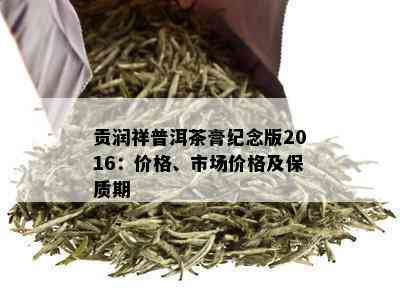 贡润祥普洱茶膏纪念版2016：价格、市场价格及保质期