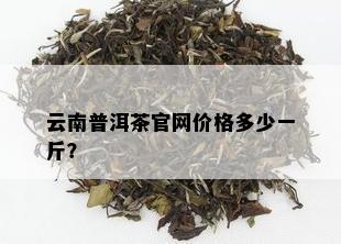 云南普洱茶官网价格多少一斤？