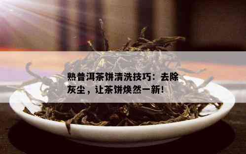 熟普洱茶饼清洗技巧：去除灰尘，让茶饼焕然一新！