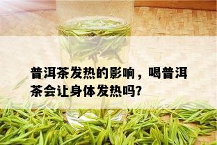 普洱茶发热的影响，喝普洱茶会让身体发热吗？