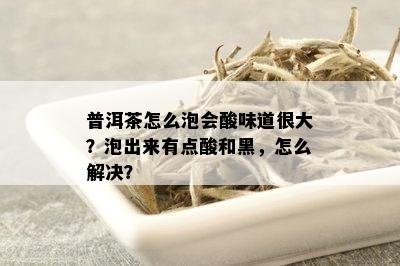 普洱茶怎么泡会酸味道很大？泡出来有点酸和黑，怎么解决？