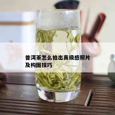 普洱茶怎么拍出高级感照片及构图技巧