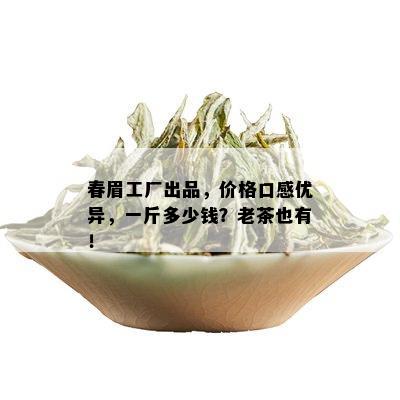 春眉工厂出品，价格口感优异，一斤多少钱？老茶也有！