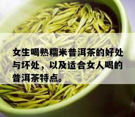 女生喝熟糯米普洱茶的好处与坏处，以及适合女人喝的普洱茶特点。