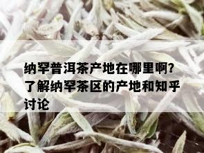 纳罕普洱茶产地在哪里啊？了解纳罕茶区的产地和知乎讨论