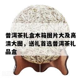 普洱茶礼盒木箱图片大及高清大图，送礼首选普洱茶礼品盒