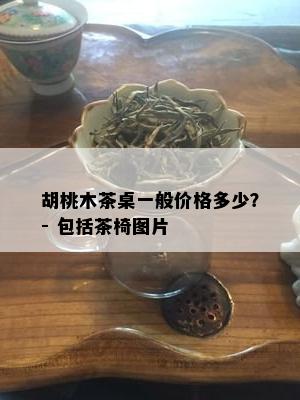 胡桃木茶桌一般价格多少？- 包括茶椅图片