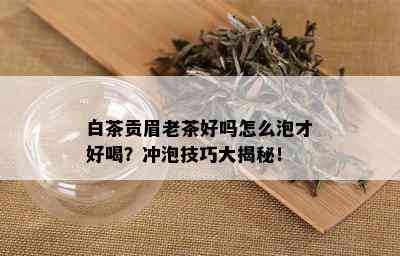 白茶贡眉老茶好吗怎么泡才好喝？冲泡技巧大揭秘！